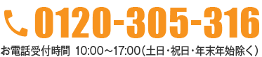0120-305-316 お電話受付時間 10:00～17:00（土日・祝日・年末年始除く）
